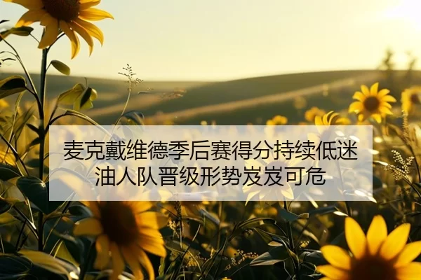 麦克戴维德季后赛得分持续低迷 油人队晋级形势岌岌可危