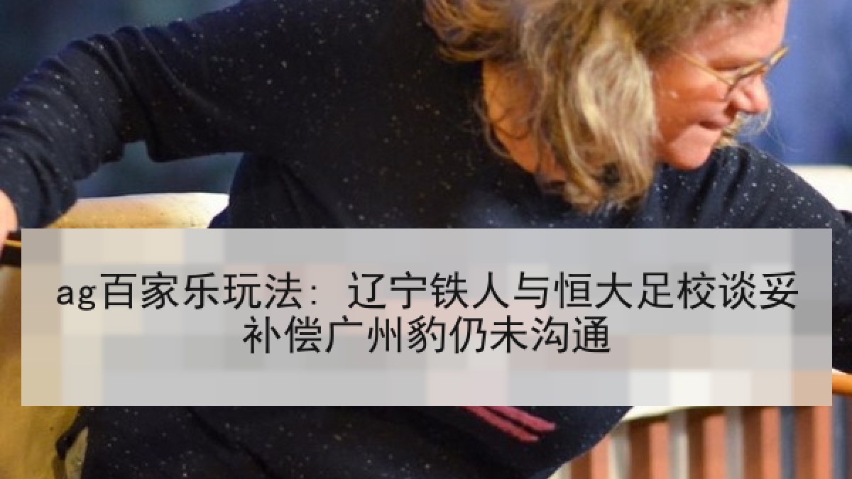 ag百家乐玩法: 辽宁铁人与恒大足校谈妥补偿广州豹仍未沟通