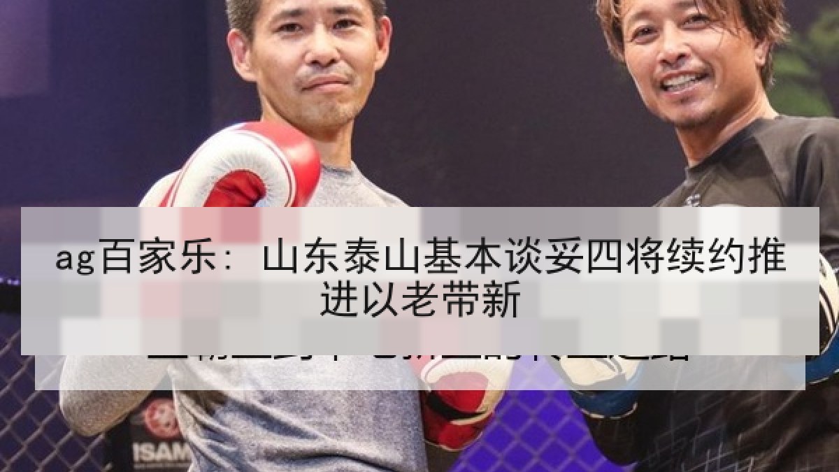 ag百家乐: 山东泰山基本谈妥四将续约推进以老带新