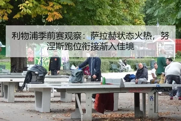 利物浦季前赛观察：萨拉赫状态火热，努涅斯跑位衔接渐入佳境