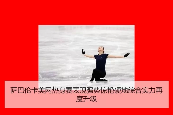 萨巴伦卡美网热身赛表现强势惊艳硬地综合实力再度升级