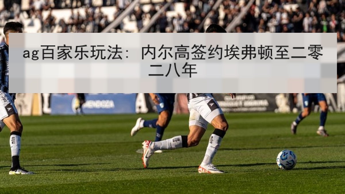 ag百家乐玩法: 内尔高签约埃弗顿至二零二八年