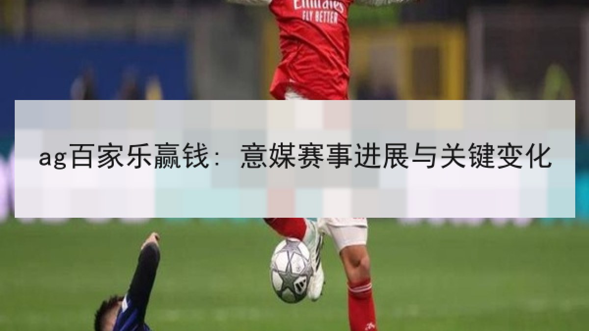 ag百家乐赢钱: 意媒赛事进展与关键变化
