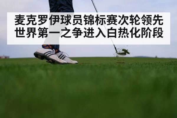 麦克罗伊球员锦标赛次轮领先世界第一之争进入白热化阶段