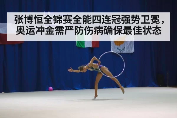 张博恒全锦赛全能四连冠强势卫冕，奥运冲金需严防伤病确保最佳状态
