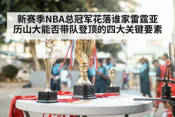 新赛季NBA总冠军花落谁家雷霆亚历山大能否带队登顶的四大关键要素