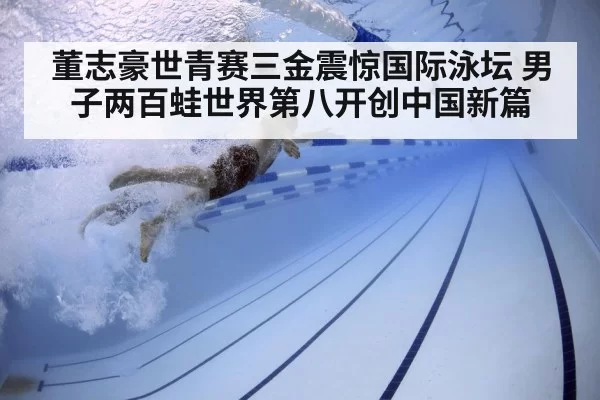 董志豪世青赛三金震惊国际泳坛 男子两百蛙世界第八开创中国新篇