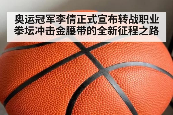 奥运冠军李倩正式宣布转战职业拳坛冲击金腰带的全新征程之路