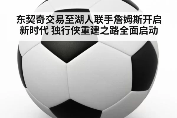 东契奇交易至湖人联手詹姆斯开启新时代 独行侠重建之路全面启动