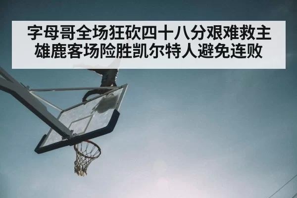 字母哥全场狂砍四十八分艰难救主雄鹿客场险胜凯尔特人避免连败